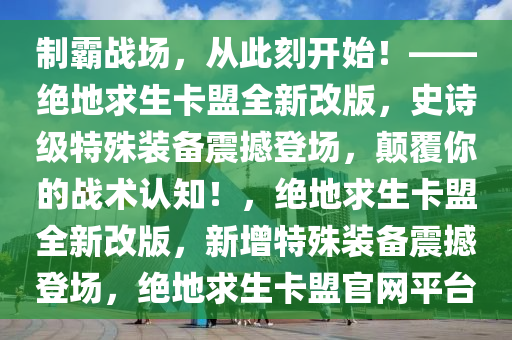 制霸战场，从此刻开始！——绝地求生卡盟全新改版，史诗级特殊装备震撼登场，颠覆你的战术认知！，绝地求生卡盟全新改版，新增特殊装备震撼登场，绝地求生卡盟官网平台