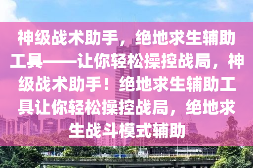 神级战术助手，绝地求生辅助工具——让你轻松操控战局，神级战术助手！绝地求生辅助工具让你轻松操控战局，绝地求生战斗模式辅助