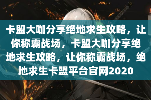 卡盟大咖分享绝地求生攻略，让你称霸战场，卡盟大咖分享绝地求生攻略，让你称霸战场，绝地求生卡盟平台官网2020