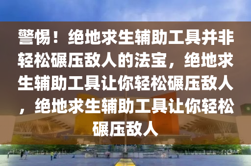 警惕！绝地求生辅助工具并非轻松碾压敌人的法宝，绝地求生辅助工具让你轻松碾压敌人，绝地求生辅助工具让你轻松碾压敌人