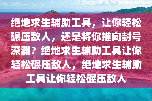 绝地求生辅助工具，让你轻松碾压敌人，还是将你推向封号深渊？绝地求生辅助工具让你轻松碾压敌人，绝地求生辅助工具让你轻松碾压敌人