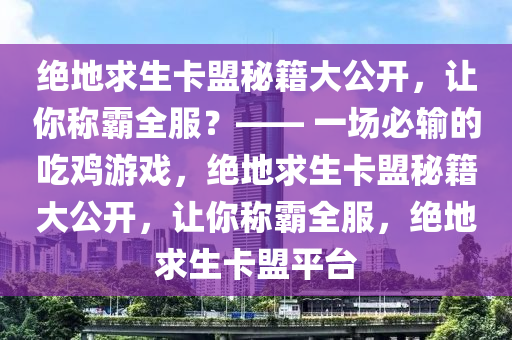 绝地求生卡盟秘籍大公开，让你称霸全服？—— 一场必输的吃鸡游戏，绝地求生卡盟秘籍大公开，让你称霸全服，绝地求生卡盟平台