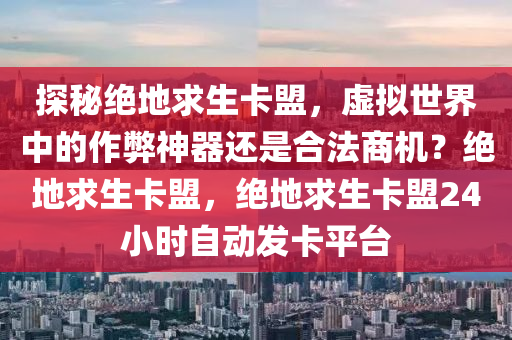 探秘绝地求生卡盟，虚拟世界中的作弊神器还是合法商机？绝地求生卡盟，绝地求生卡盟24小时自动发卡平台