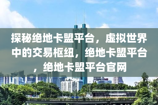 探秘绝地卡盟平台，虚拟世界中的交易枢纽，绝地卡盟平台，绝地卡盟平台官网