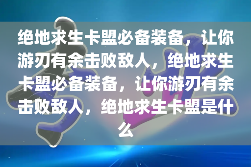 绝地求生卡盟必备装备，让你游刃有余击败敌人，绝地求生卡盟必备装备，让你游刃有余击败敌人，绝地求生卡盟是什么