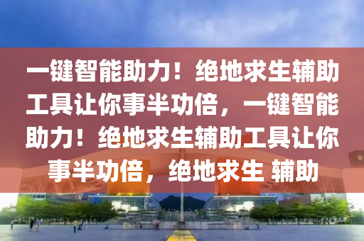 一键智能助力！绝地求生辅助工具让你事半功倍，一键智能助力！绝地求生辅助工具让你事半功倍，绝地求生 辅助