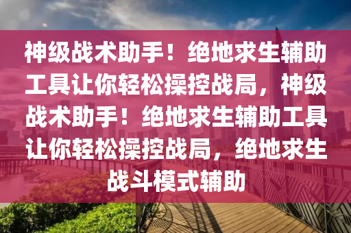 神级战术助手！绝地求生辅助工具让你轻松操控战局，神级战术助手！绝地求生辅助工具让你轻松操控战局，绝地求生战斗模式辅助