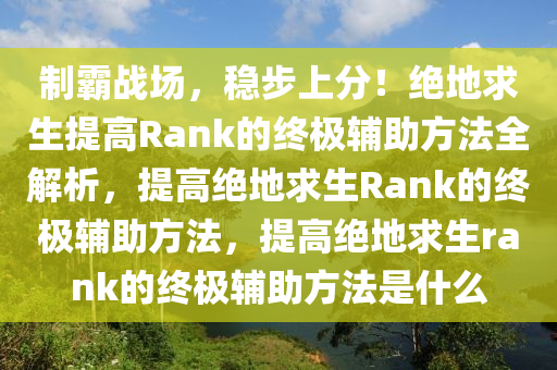 制霸战场，稳步上分！绝地求生提高Rank的终极辅助方法全解析，提高绝地求生Rank的终极辅助方法，提高绝地求生rank的终极辅助方法是什么