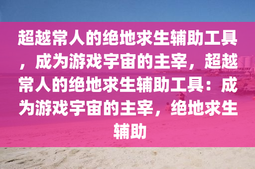 超越常人的绝地求生辅助工具，成为游戏宇宙的主宰，超越常人的绝地求生辅助工具：成为游戏宇宙的主宰，绝地求生 辅助