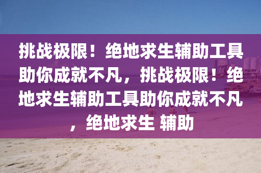 挑战极限！绝地求生辅助工具助你成就不凡，挑战极限！绝地求生辅助工具助你成就不凡，绝地求生 辅助