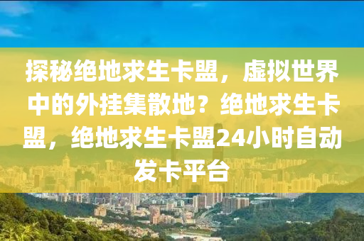 探秘绝地求生卡盟，虚拟世界中的外挂集散地？绝地求生卡盟，绝地求生卡盟24小时自动发卡平台