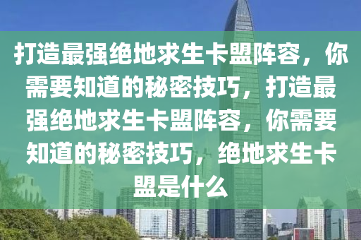 打造最强绝地求生卡盟阵容，你需要知道的秘密技巧，打造最强绝地求生卡盟阵容，你需要知道的秘密技巧，绝地求生卡盟是什么