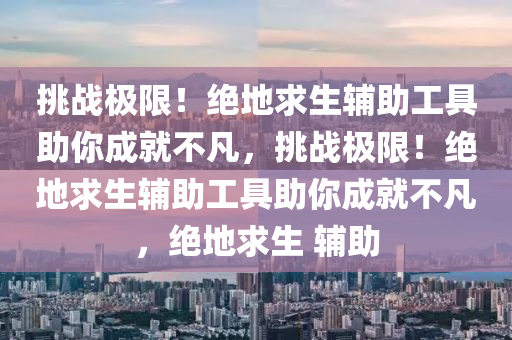 挑战极限！绝地求生辅助工具助你成就不凡，挑战极限！绝地求生辅助工具助你成就不凡，绝地求生 辅助