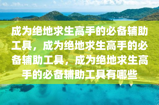 成为绝地求生高手的必备辅助工具，成为绝地求生高手的必备辅助工具，成为绝地求生高手的必备辅助工具有哪些