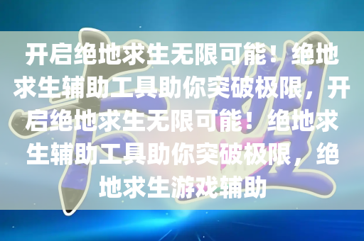 开启绝地求生无限可能！绝地求生辅助工具助你突破极限，开启绝地求生无限可能！绝地求生辅助工具助你突破极限，绝地求生游戏辅助