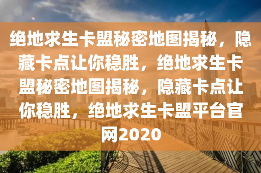绝地求生卡盟秘密地图揭秘，隐藏卡点让你稳胜，绝地求生卡盟秘密地图揭秘，隐藏卡点让你稳胜，绝地求生卡盟平台官网2020
