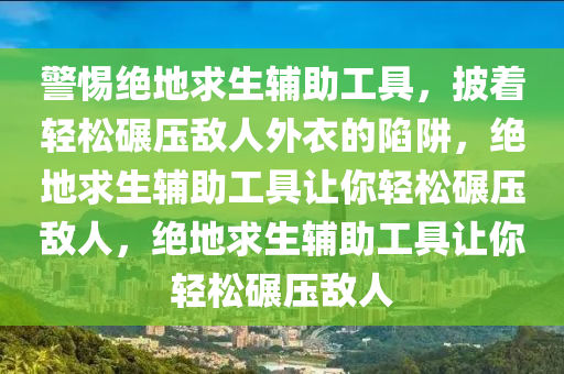 警惕绝地求生辅助工具，披着轻松碾压敌人外衣的陷阱，绝地求生辅助工具让你轻松碾压敌人，绝地求生辅助工具让你轻松碾压敌人