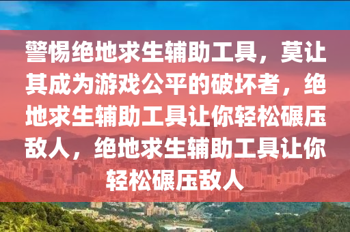 警惕绝地求生辅助工具，莫让其成为游戏公平的破坏者，绝地求生辅助工具让你轻松碾压敌人，绝地求生辅助工具让你轻松碾压敌人