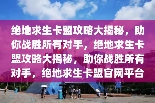 绝地求生卡盟攻略大揭秘，助你战胜所有对手，绝地求生卡盟攻略大揭秘，助你战胜所有对手，绝地求生卡盟官网平台