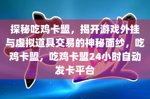 探秘吃鸡卡盟，揭开游戏外挂与虚拟道具交易的神秘面纱，吃鸡卡盟，吃鸡卡盟24小时自动发卡平台