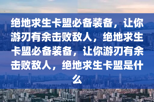 绝地求生卡盟必备装备，让你游刃有余击败敌人，绝地求生卡盟必备装备，让你游刃有余击败敌人，绝地求生卡盟是什么