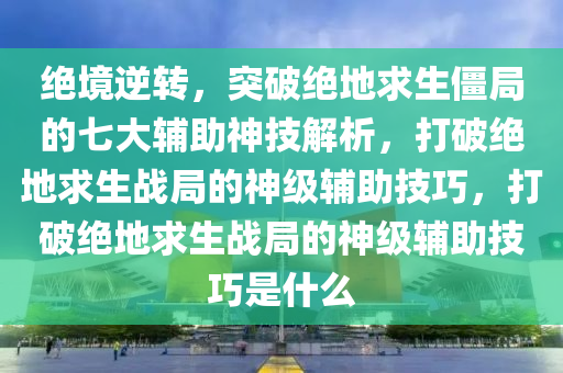 绝境逆转，突破绝地求生僵局的七大辅助神技解析，打破绝地求生战局的神级辅助技巧，打破绝地求生战局的神级辅助技巧是什么