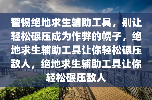 警惕绝地求生辅助工具，别让轻松碾压成为作弊的幌子，绝地求生辅助工具让你轻松碾压敌人，绝地求生辅助工具让你轻松碾压敌人
