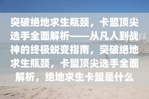突破绝地求生瓶颈，卡盟顶尖选手全面解析——从凡人到战神的终极蜕变指南，突破绝地求生瓶颈，卡盟顶尖选手全面解析，绝地求生卡盟是什么