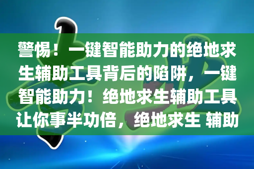 警惕！一键智能助力的绝地求生辅助工具背后的陷阱，一键智能助力！绝地求生辅助工具让你事半功倍，绝地求生 辅助