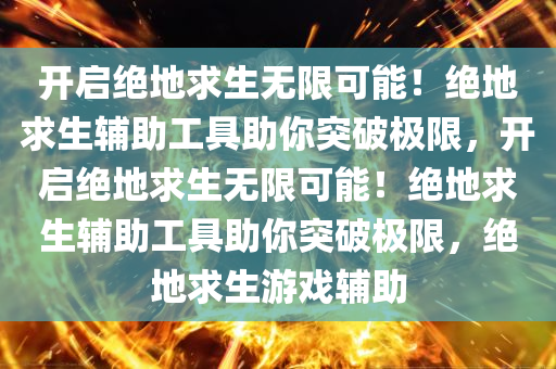 开启绝地求生无限可能！绝地求生辅助工具助你突破极限，开启绝地求生无限可能！绝地求生辅助工具助你突破极限，绝地求生游戏辅助