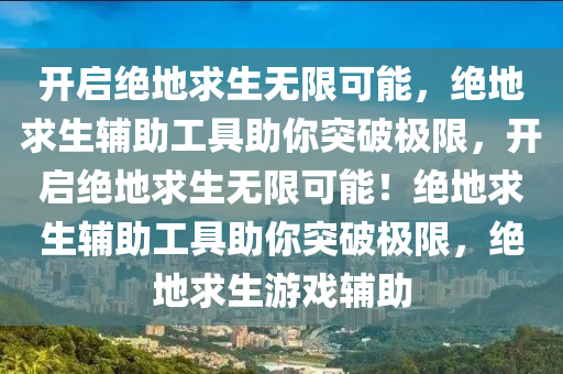 开启绝地求生无限可能，绝地求生辅助工具助你突破极限，开启绝地求生无限可能！绝地求生辅助工具助你突破极限，绝地求生游戏辅助