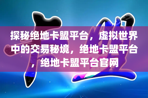 探秘绝地卡盟平台，虚拟世界中的交易秘境，绝地卡盟平台，绝地卡盟平台官网