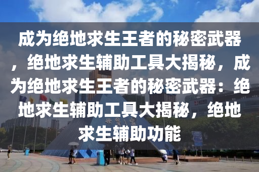 成为绝地求生王者的秘密武器，绝地求生辅助工具大揭秘，成为绝地求生王者的秘密武器：绝地求生辅助工具大揭秘，绝地求生辅助功能