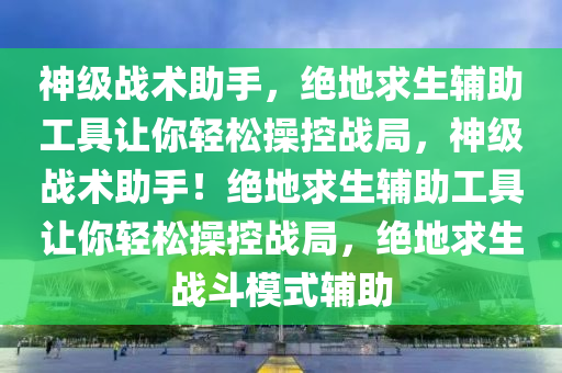 神级战术助手，绝地求生辅助工具让你轻松操控战局，神级战术助手！绝地求生辅助工具让你轻松操控战局，绝地求生战斗模式辅助