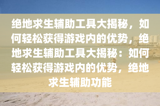 绝地求生辅助工具大揭秘，如何轻松获得游戏内的优势，绝地求生辅助工具大揭秘：如何轻松获得游戏内的优势，绝地求生辅助功能