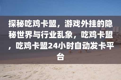 探秘吃鸡卡盟，游戏外挂的隐秘世界与行业乱象，吃鸡卡盟，吃鸡卡盟24小时自动发卡平台