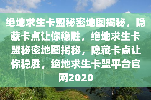 绝地求生卡盟秘密地图揭秘，隐藏卡点让你稳胜，绝地求生卡盟秘密地图揭秘，隐藏卡点让你稳胜，绝地求生卡盟平台官网2020