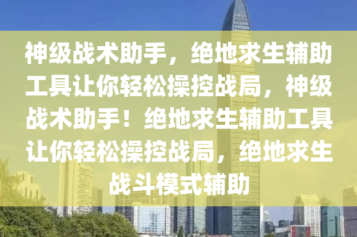 神级战术助手，绝地求生辅助工具让你轻松操控战局，神级战术助手！绝地求生辅助工具让你轻松操控战局，绝地求生战斗模式辅助