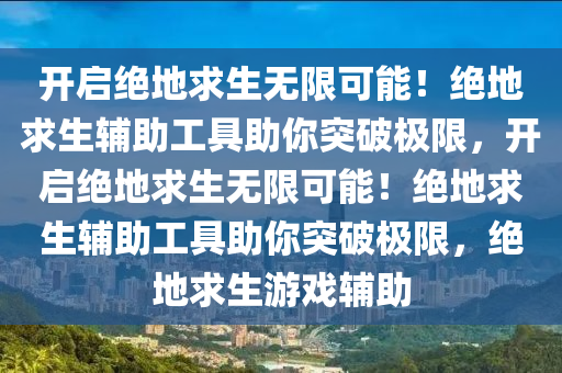 开启绝地求生无限可能！绝地求生辅助工具助你突破极限，开启绝地求生无限可能！绝地求生辅助工具助你突破极限，绝地求生游戏辅助