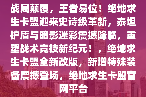 战局颠覆，王者易位！绝地求生卡盟迎来史诗级革新，泰坦护盾与暗影迷彩震撼降临，重塑战术竞技新纪元！，绝地求生卡盟全新改版，新增特殊装备震撼登场，绝地求生卡盟官网平台