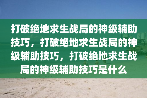 打破绝地求生战局的神级辅助技巧，打破绝地求生战局的神级辅助技巧，打破绝地求生战局的神级辅助技巧是什么