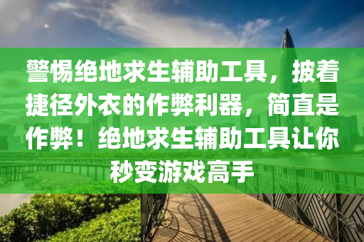 警惕绝地求生辅助工具，披着捷径外衣的作弊利器，简直是作弊！绝地求生辅助工具让你秒变游戏高手