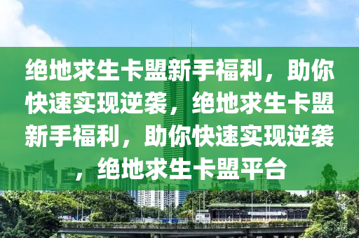 绝地求生卡盟新手福利，助你快速实现逆袭，绝地求生卡盟新手福利，助你快速实现逆袭，绝地求生卡盟平台