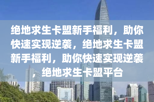 绝地求生卡盟新手福利，助你快速实现逆袭，绝地求生卡盟新手福利，助你快速实现逆袭，绝地求生卡盟平台