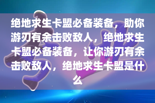 绝地求生卡盟必备装备，助你游刃有余击败敌人，绝地求生卡盟必备装备，让你游刃有余击败敌人，绝地求生卡盟是什么