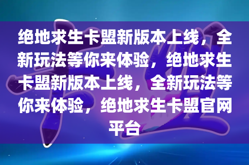 绝地求生卡盟新版本上线，全新玩法等你来体验，绝地求生卡盟新版本上线，全新玩法等你来体验，绝地求生卡盟官网平台