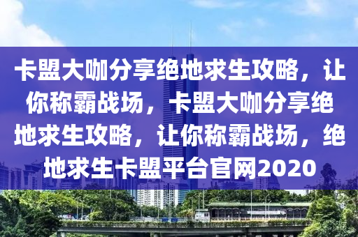 卡盟大咖分享绝地求生攻略，让你称霸战场，卡盟大咖分享绝地求生攻略，让你称霸战场，绝地求生卡盟平台官网2020