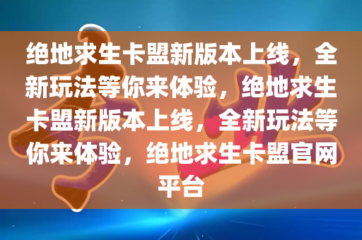 绝地求生卡盟新版本上线，全新玩法等你来体验，绝地求生卡盟新版本上线，全新玩法等你来体验，绝地求生卡盟官网平台