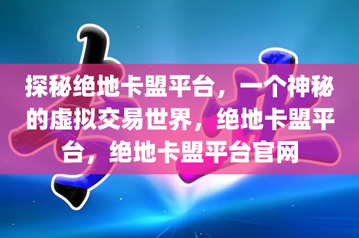 探秘绝地卡盟平台，一个神秘的虚拟交易世界，绝地卡盟平台，绝地卡盟平台官网