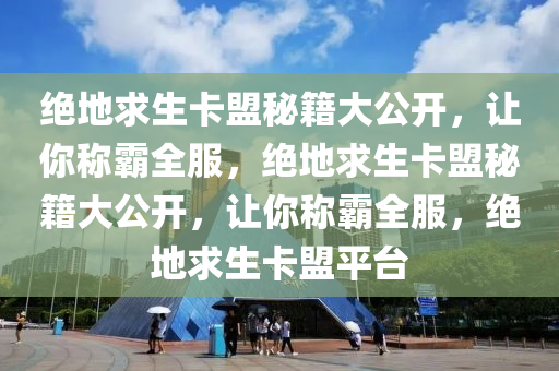 绝地求生卡盟秘籍大公开，让你称霸全服，绝地求生卡盟秘籍大公开，让你称霸全服，绝地求生卡盟平台